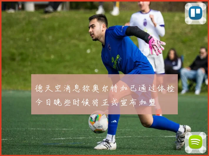 德天空消息称奥尔特加已通过体检今日晚些时候将正式宣布加盟